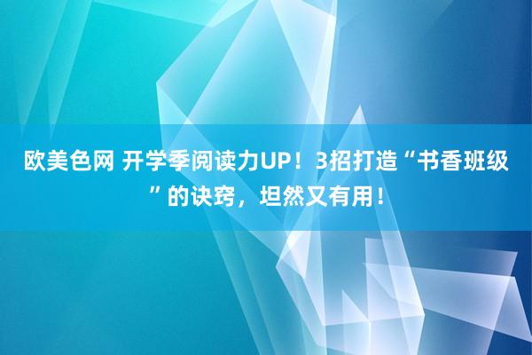 欧美色网 开学季阅读力UP！3招打造“书香班级”的诀窍，坦然又有用！