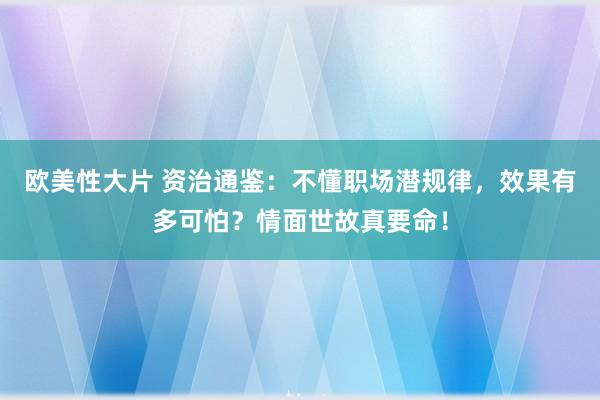 欧美性大片 资治通鉴：不懂职场潜规律，效果有多可怕？情面世故真要命！
