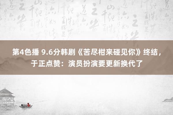 第4色播 9.6分韩剧《苦尽柑来碰见你》终结，于正点赞：演员扮演要更新换代了