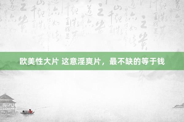 欧美性大片 这意淫爽片，最不缺的等于钱